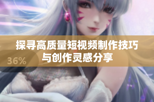 探寻高质量短视频制作技巧与创作灵感分享