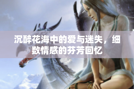 沉醉花海中的爱与迷失，细数情感的芬芳回忆