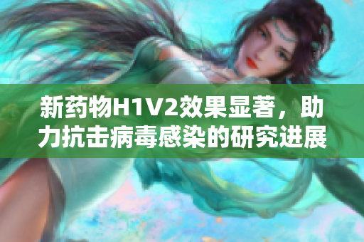 新药物H1V2效果显著，助力抗击病毒感染的研究进展
