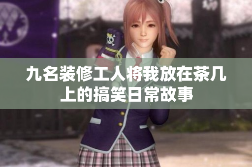 九名装修工人将我放在茶几上的搞笑日常故事