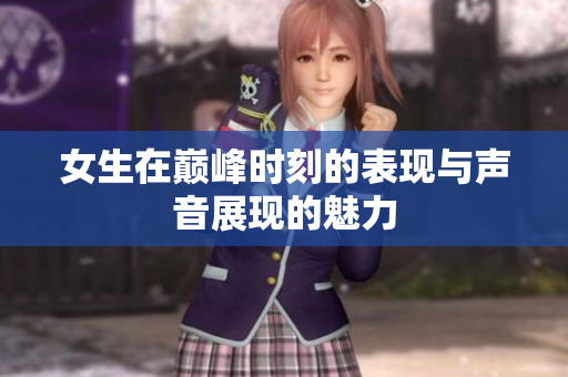 女生在巅峰时刻的表现与声音展现的魅力