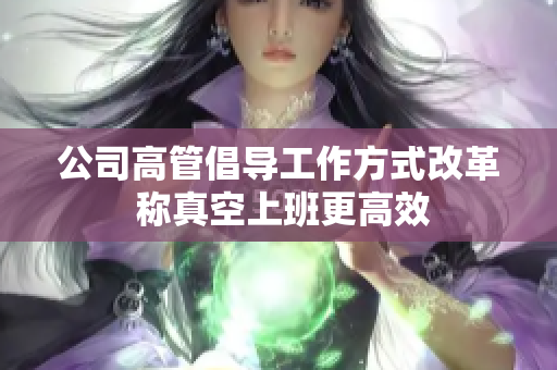 公司高管倡导工作方式改革 称真空上班更高效