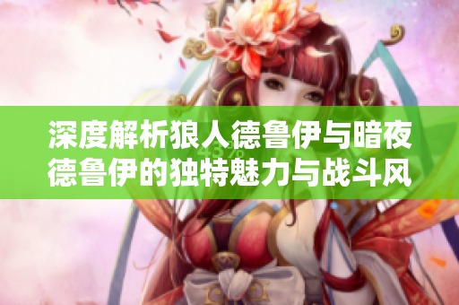 深度解析狼人德鲁伊与暗夜德鲁伊的独特魅力与战斗风格