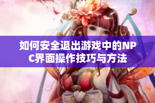 如何安全退出游戏中的NPC界面操作技巧与方法