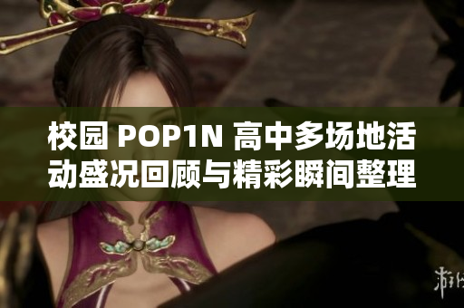 校园 POP1N 高中多场地活动盛况回顾与精彩瞬间整理