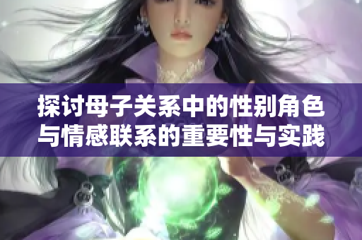 探讨母子关系中的性别角色与情感联系的重要性与实践性