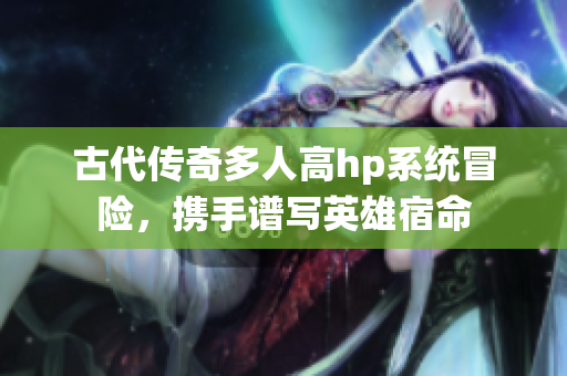 古代传奇多人高hp系统冒险，携手谱写英雄宿命
