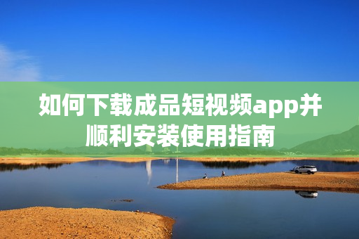 如何下载成品短视频app并顺利安装使用指南
