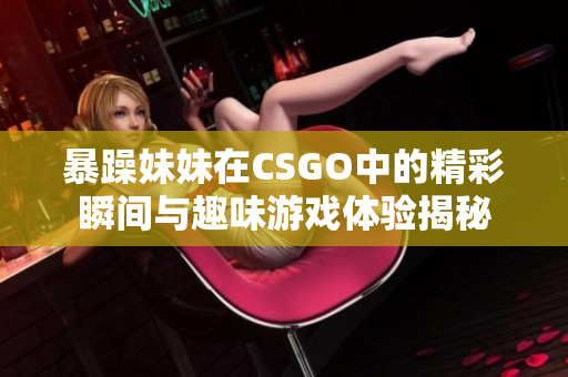 暴躁妹妹在CSGO中的精彩瞬间与趣味游戏体验揭秘