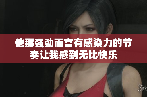 他那强劲而富有感染力的节奏让我感到无比快乐