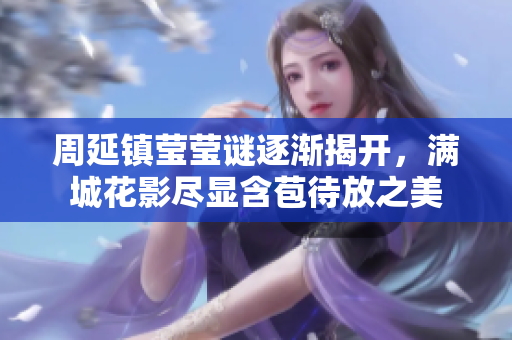周延镇莹莹谜逐渐揭开，满城花影尽显含苞待放之美