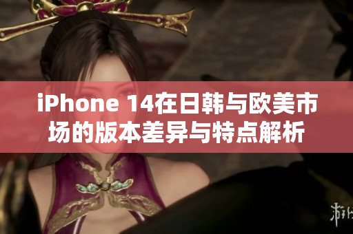 iPhone 14在日韩与欧美市场的版本差异与特点解析