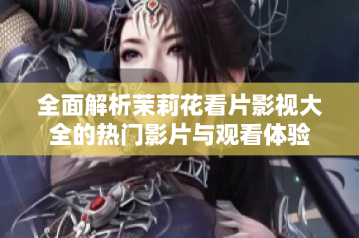 全面解析茉莉花看片影视大全的热门影片与观看体验