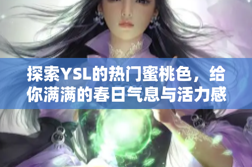 探索YSL的热门蜜桃色，给你满满的春日气息与活力感