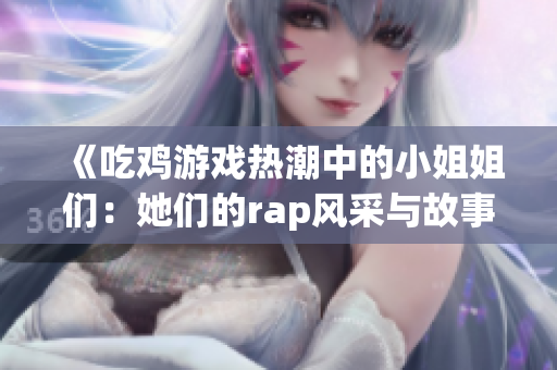 《吃鸡游戏热潮中的小姐姐们：她们的rap风采与故事》