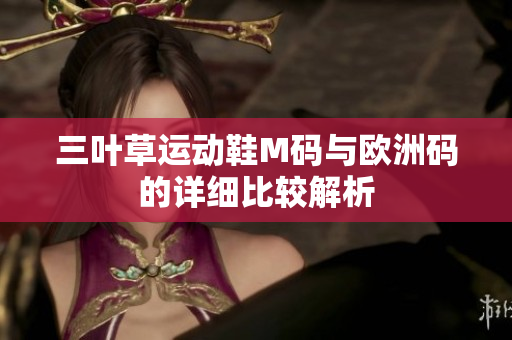 三叶草运动鞋M码与欧洲码的详细比较解析