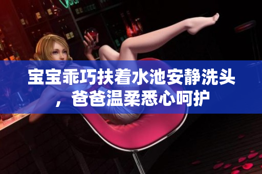 宝宝乖巧扶着水池安静洗头，爸爸温柔悉心呵护
