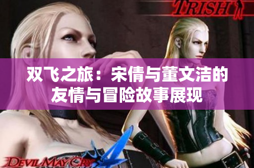 双飞之旅：宋倩与董文洁的友情与冒险故事展现