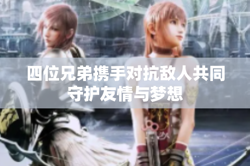 四位兄弟携手对抗敌人共同守护友情与梦想