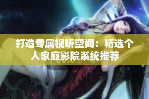打造专属视听空间：精选个人家庭影院系统推荐