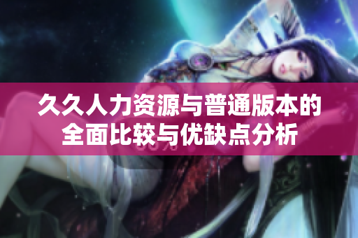 久久人力资源与普通版本的全面比较与优缺点分析