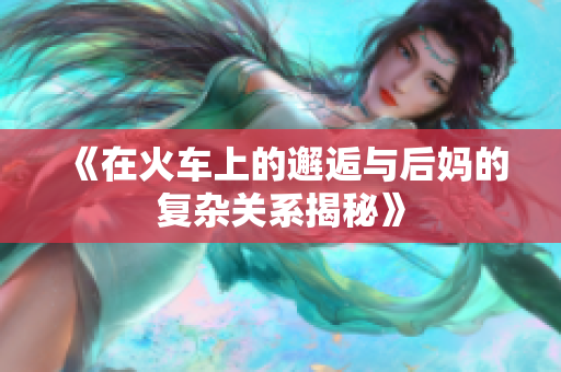 《在火车上的邂逅与后妈的复杂关系揭秘》