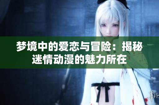 梦境中的爱恋与冒险：揭秘迷情动漫的魅力所在