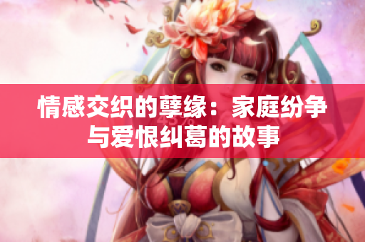 情感交织的孽缘：家庭纷争与爱恨纠葛的故事
