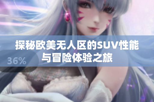 探秘欧美无人区的SUV性能与冒险体验之旅