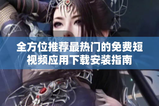 全方位推荐最热门的免费短视频应用下载安装指南