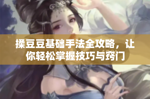 揉豆豆基础手法全攻略，让你轻松掌握技巧与窍门