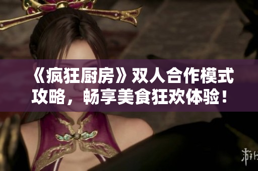 《疯狂厨房》双人合作模式攻略，畅享美食狂欢体验！