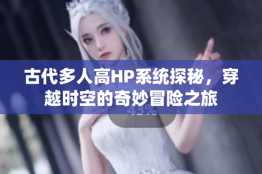 古代多人高HP系统探秘，穿越时空的奇妙冒险之旅