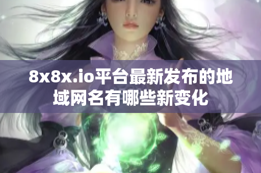 8x8x.io平台最新发布的地域网名有哪些新变化