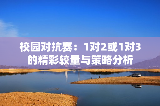校园对抗赛：1对2或1对3的精彩较量与策略分析