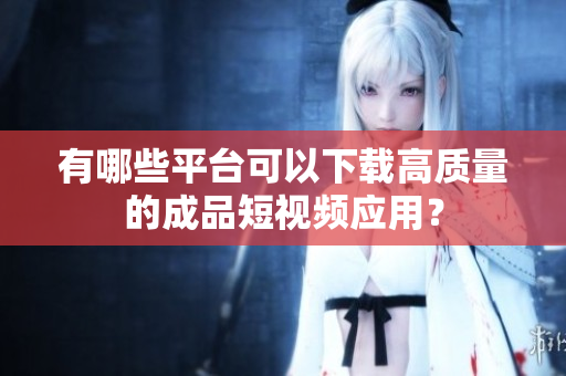 有哪些平台可以下载高质量的成品短视频应用？