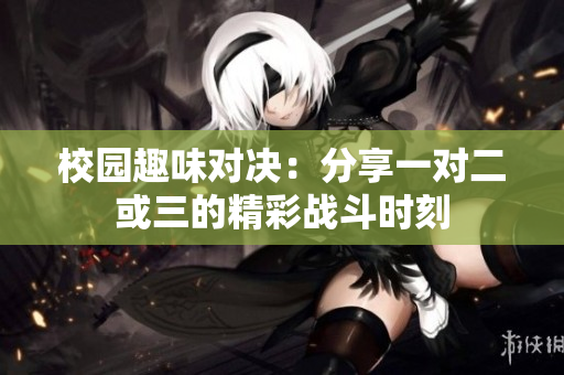 校园趣味对决：分享一对二或三的精彩战斗时刻