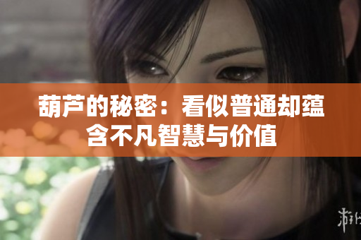 葫芦的秘密：看似普通却蕴含不凡智慧与价值