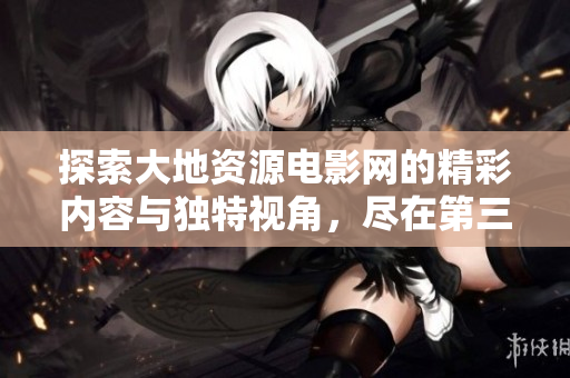 探索大地资源电影网的精彩内容与独特视角，尽在第三页推荐