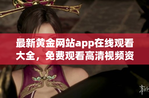 最新黄金网站app在线观看大全，免费观看高清视频资源推荐