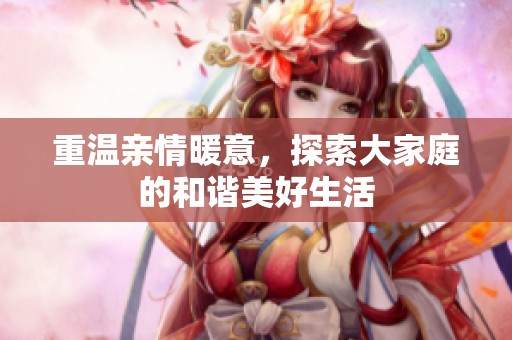 重温亲情暖意，探索大家庭的和谐美好生活