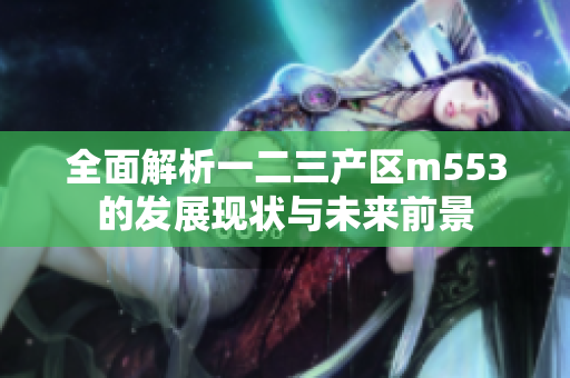全面解析一二三产区m553的发展现状与未来前景