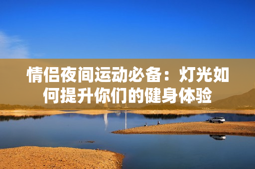 情侣夜间运动必备：灯光如何提升你们的健身体验