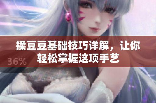揉豆豆基础技巧详解，让你轻松掌握这项手艺