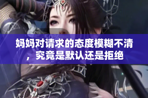 妈妈对请求的态度模糊不清，究竟是默认还是拒绝