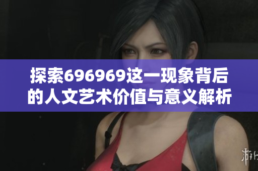 探索696969这一现象背后的人文艺术价值与意义解析