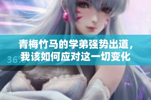 青梅竹马的学弟强势出道，我该如何应对这一切变化
