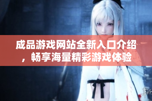 成品游戏网站全新入口介绍，畅享海量精彩游戏体验