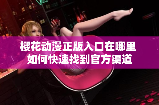 樱花动漫正版入口在哪里 如何快速找到官方渠道