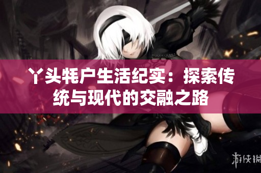 丫头牦户生活纪实：探索传统与现代的交融之路